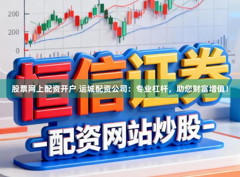 股票网上配资开户 运城配资公司：专业杠杆，助您财富增值！