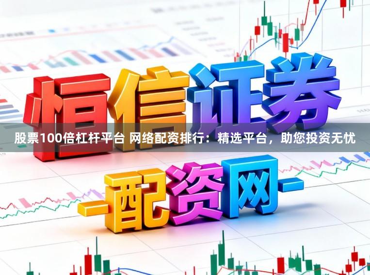 股票100倍杠杆平台 网络配资排行:精选平台,助您投资无忧