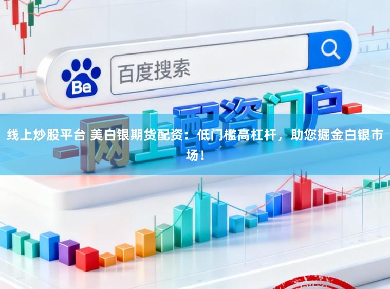 线上炒股平台 美白银期货配资：低门槛高杠杆，助您掘金白银市场！