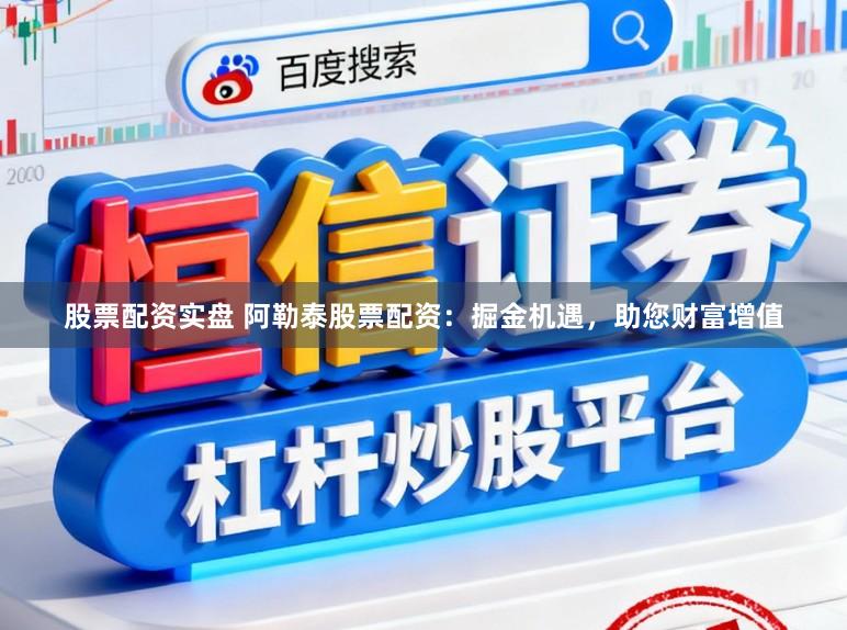 股票配资实盘 阿勒泰股票配资：掘金机遇，助您财富增值