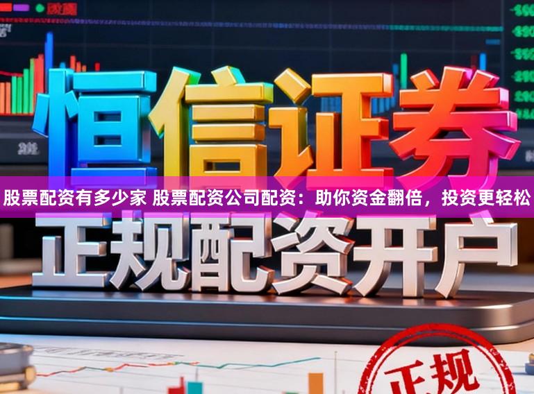 股票配资有多少家 股票配资公司配资：助你资金翻倍，投资更轻松